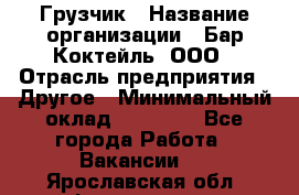 Грузчик › Название организации ­ Бар Коктейль, ООО › Отрасль предприятия ­ Другое › Минимальный оклад ­ 14 000 - Все города Работа » Вакансии   . Ярославская обл.,Фоминское с.